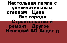 Настольная лампа с увеличительным стеклом › Цена ­ 700 - Все города Строительство и ремонт » Другое   . Ненецкий АО,Андег д.